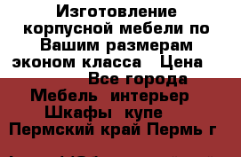 Изготовление корпусной мебели по Вашим размерам,эконом класса › Цена ­ 8 000 - Все города Мебель, интерьер » Шкафы, купе   . Пермский край,Пермь г.